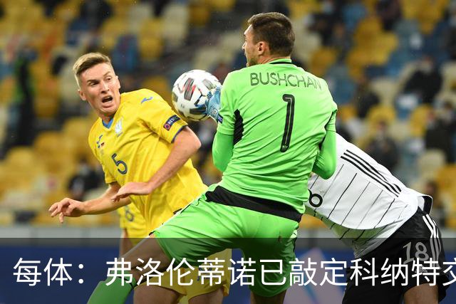 每体：弗洛伦蒂诺已敲定科纳特交易，世界杯结束后便可官宣